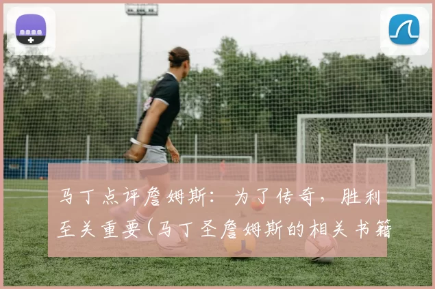 马丁点评詹姆斯：为了传奇，胜利至关重要(马丁圣詹姆斯的相关书籍)