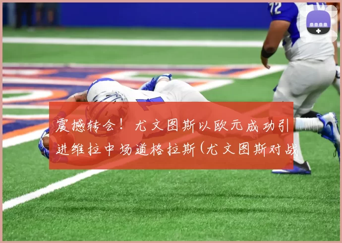 震撼转会！尤文图斯以欧元成功引进维拉中场道格拉斯(尤文图斯对战维罗纳分析预测)