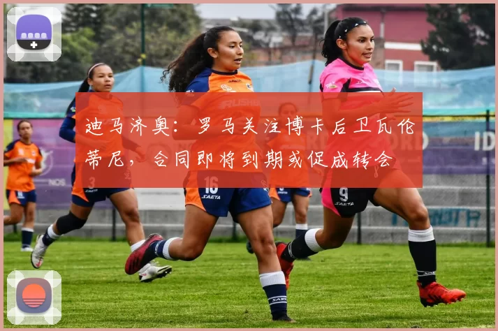 迪马济奥：罗马关注博卡后卫瓦伦蒂尼，合同即将到期或促成转会