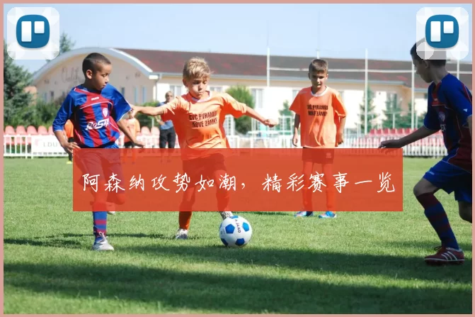 阿森纳攻势如潮，精彩赛事一览