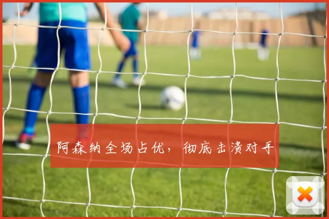 阿森纳全场占优，彻底击溃对手